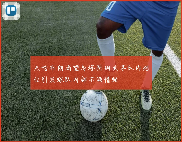 杰伦布朗渴望与塔图姆共享队内地位引发球队内部不满情绪