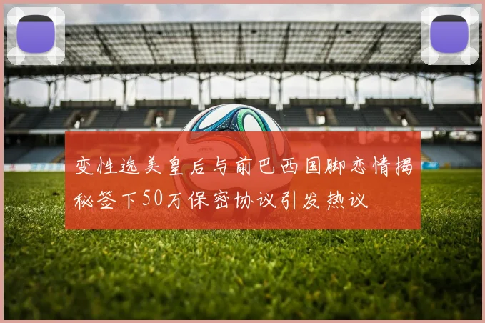 变性选美皇后与前巴西国脚恋情揭秘签下50万保密协议引发热议
