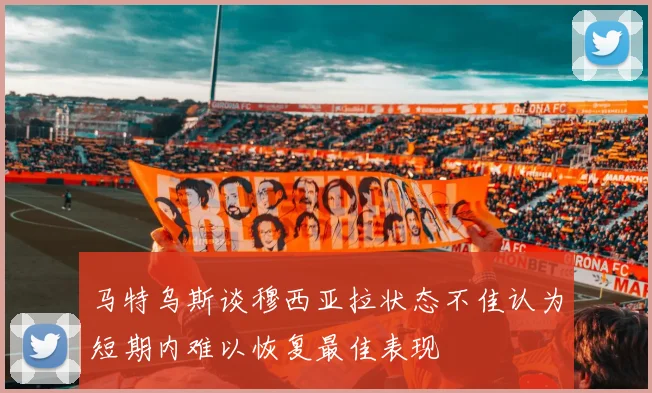 马特乌斯谈穆西亚拉状态不佳认为短期内难以恢复最佳表现