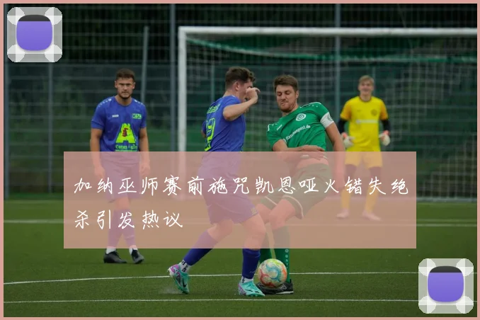 加纳巫师赛前施咒凯恩哑火错失绝杀引发热议