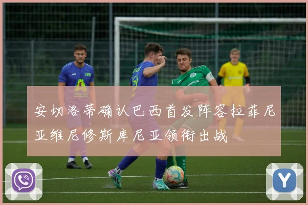 安切洛蒂确认巴西首发阵容拉菲尼亚维尼修斯库尼亚领衔出战