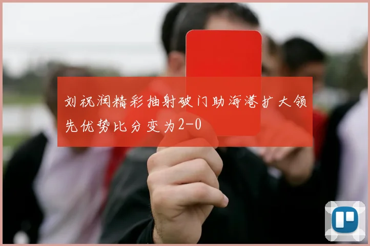 刘祝润精彩抽射破门助海港扩大领先优势比分变为2-0
