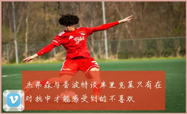 杰弗森与香波特谈库里克莱只有在对抗中才能感受到的不喜欢