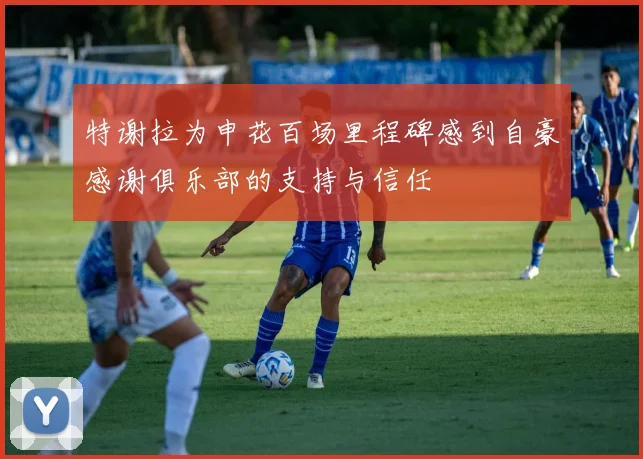 特谢拉为申花百场里程碑感到自豪感谢俱乐部的支持与信任