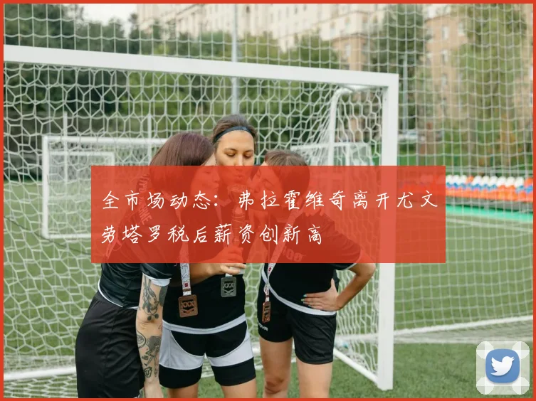 全市场动态：弗拉霍维奇离开尤文劳塔罗税后薪资创新高